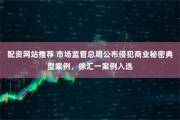配资网站推荐 市场监管总局公布侵犯商业秘密典型案例，徐汇一案例入选