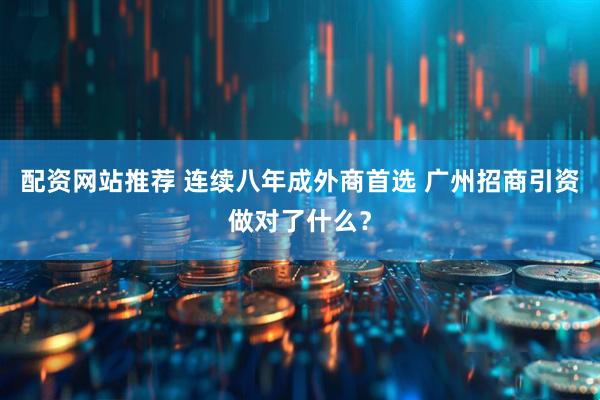 配资网站推荐 连续八年成外商首选 广州招商引资做对了什么？