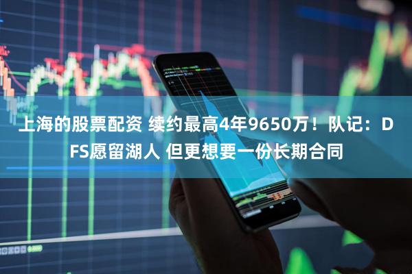 上海的股票配资 续约最高4年9650万！队记：DFS愿留湖人 但更想要一份长期合同