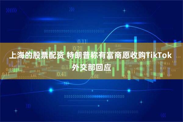 上海的股票配资 特朗普称有富商愿收购TikTok 外交部回应