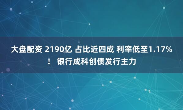 大盘配资 2190亿 占比近四成 利率低至1.17%！ 银行成科创债发行主力