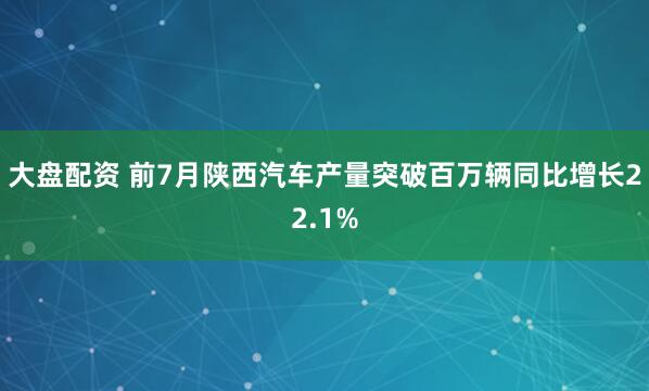 大盘配资 前7月陕西汽车产量突破百万辆同比增长22.1%