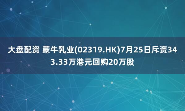 大盘配资 蒙牛乳业(02319.HK)7月25日斥资343.33万港元回购20万股