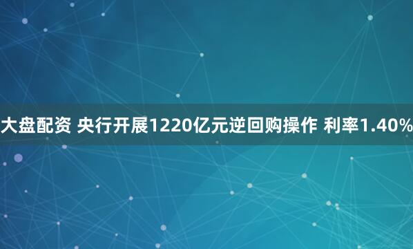 大盘配资 央行开展1220亿元逆回购操作 利率1.40%