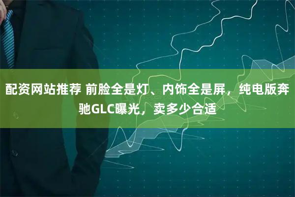 配资网站推荐 前脸全是灯、内饰全是屏，纯电版奔驰GLC曝光，卖多少合适