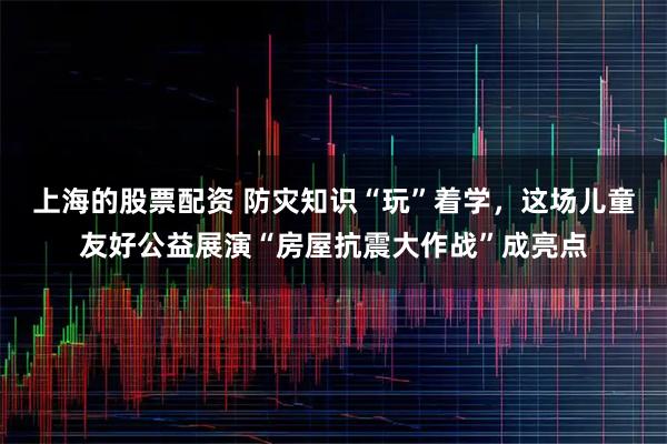 上海的股票配资 防灾知识“玩”着学，这场儿童友好公益展演“房屋抗震大作战”成亮点