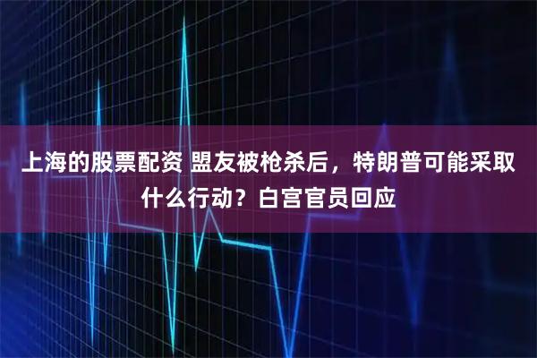 上海的股票配资 盟友被枪杀后，特朗普可能采取什么行动？白宫官员回应