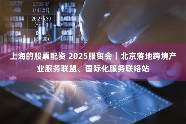 上海的股票配资 2025服贸会｜北京落地跨境产业服务联盟、国际化服务联络站