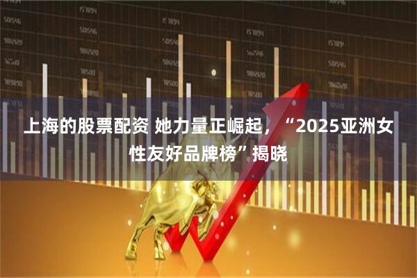 上海的股票配资 她力量正崛起，“2025亚洲女性友好品牌榜”揭晓